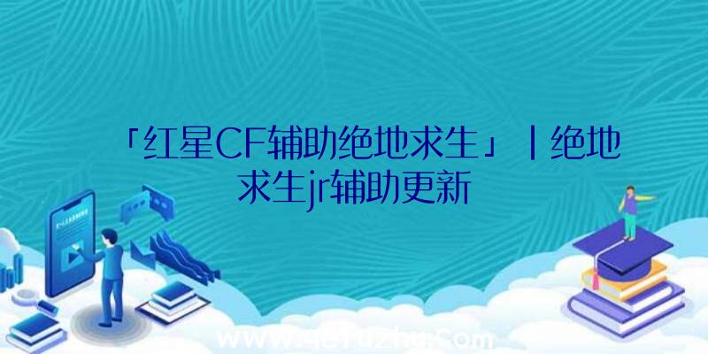 「红星CF辅助绝地求生」|绝地求生jr辅助更新